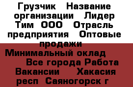 Грузчик › Название организации ­ Лидер Тим, ООО › Отрасль предприятия ­ Оптовые продажи › Минимальный оклад ­ 15 000 - Все города Работа » Вакансии   . Хакасия респ.,Саяногорск г.